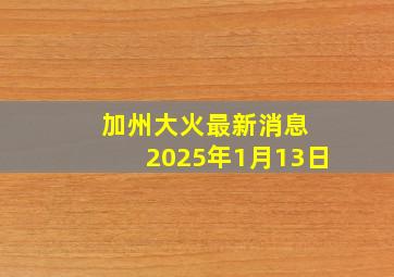 加州大火最新消息 2025年1月13日